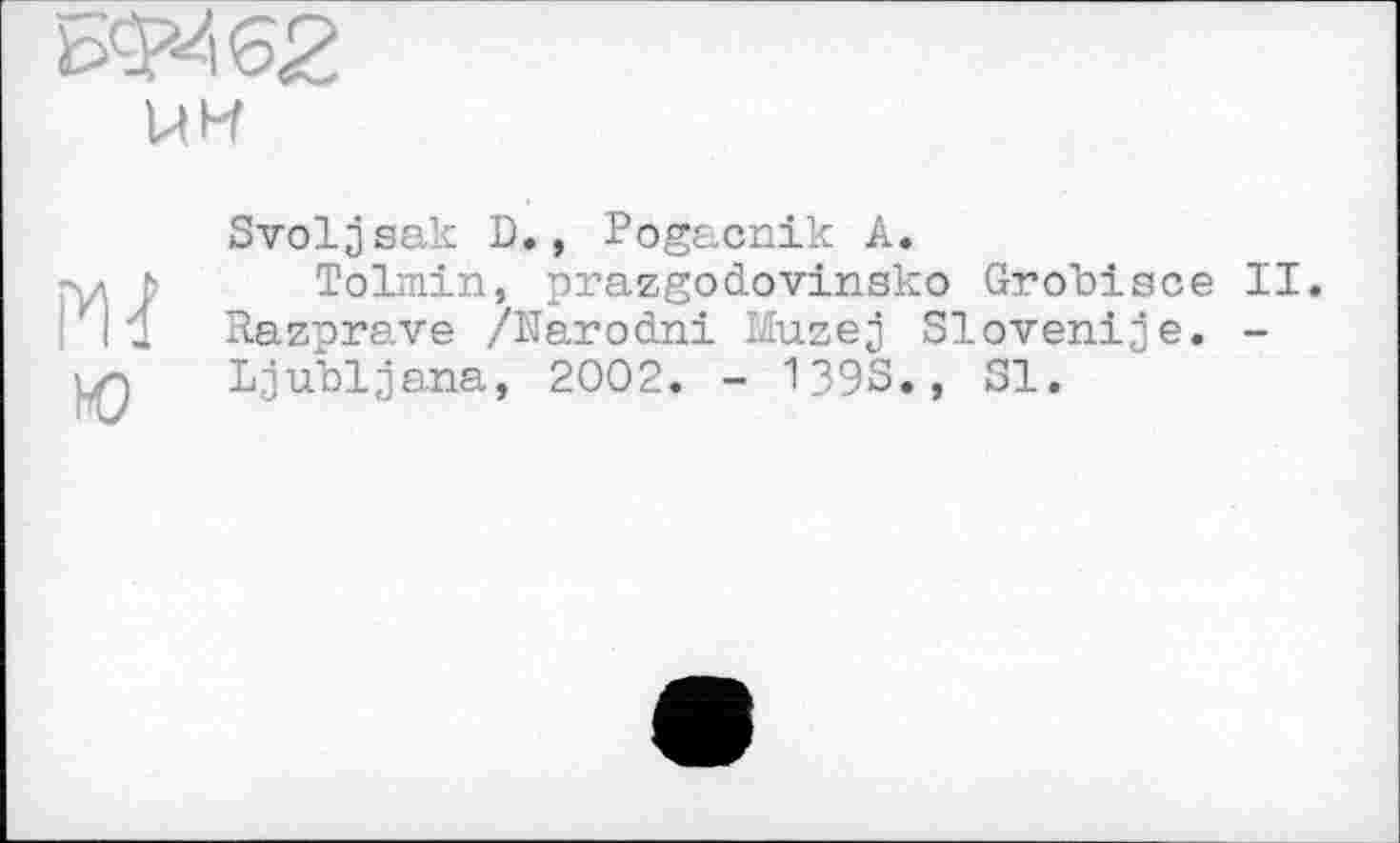 ﻿UH
Svoljsak D., Pogacnik A.
Tolmin, prazgodovinsko Grobisce II. Razprave /Narodni Muzej Sloven!je. -Ljubljana, 2002. - 1393., 31.